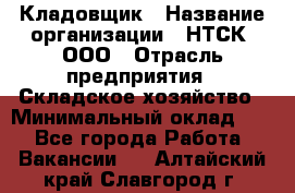 Кладовщик › Название организации ­ НТСК, ООО › Отрасль предприятия ­ Складское хозяйство › Минимальный оклад ­ 1 - Все города Работа » Вакансии   . Алтайский край,Славгород г.